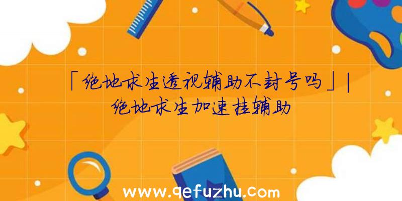 「绝地求生透视辅助不封号吗」|绝地求生加速挂辅助